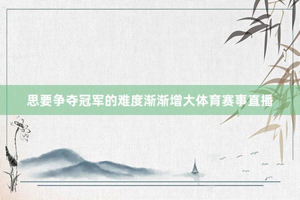 思要争夺冠军的难度渐渐增大体育赛事直播