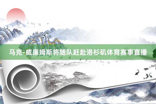 马克-威廉姆斯将随队赶赴洛杉矶体育赛事直播