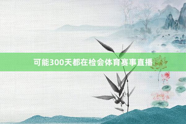 可能300天都在检会体育赛事直播
