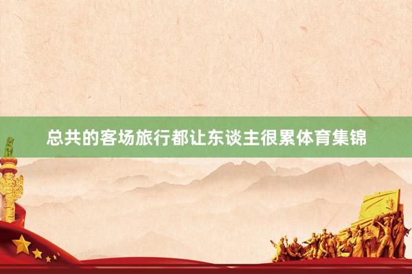 总共的客场旅行都让东谈主很累体育集锦